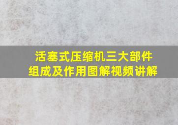 活塞式压缩机三大部件组成及作用图解视频讲解