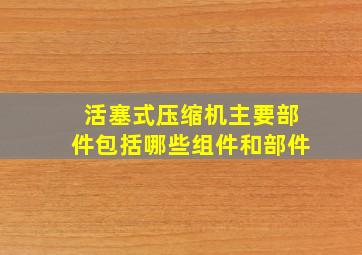 活塞式压缩机主要部件包括哪些组件和部件