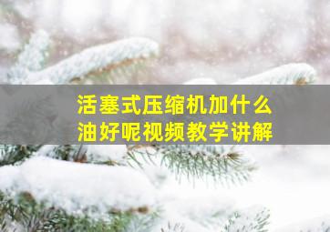 活塞式压缩机加什么油好呢视频教学讲解