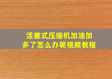 活塞式压缩机加油加多了怎么办呢视频教程