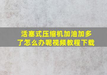 活塞式压缩机加油加多了怎么办呢视频教程下载