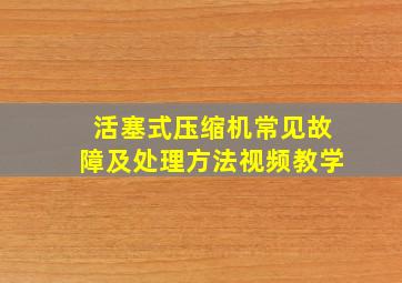 活塞式压缩机常见故障及处理方法视频教学