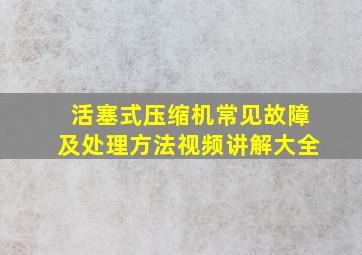 活塞式压缩机常见故障及处理方法视频讲解大全