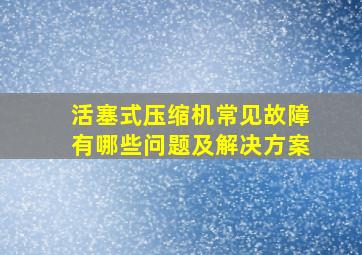 活塞式压缩机常见故障有哪些问题及解决方案