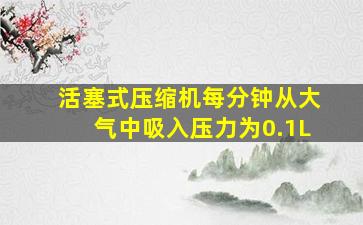 活塞式压缩机每分钟从大气中吸入压力为0.1L