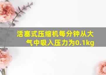 活塞式压缩机每分钟从大气中吸入压力为0.1kg