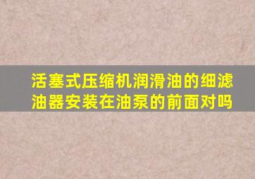 活塞式压缩机润滑油的细滤油器安装在油泵的前面对吗