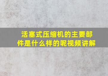 活塞式压缩机的主要部件是什么样的呢视频讲解