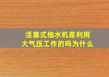 活塞式抽水机是利用大气压工作的吗为什么