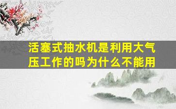 活塞式抽水机是利用大气压工作的吗为什么不能用