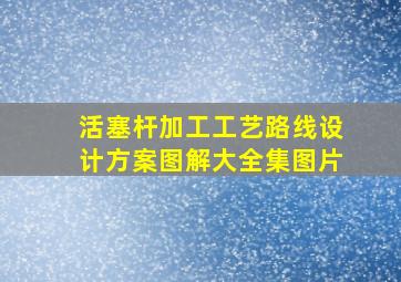 活塞杆加工工艺路线设计方案图解大全集图片