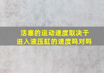 活塞的运动速度取决于进入液压缸的速度吗对吗