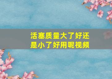 活塞质量大了好还是小了好用呢视频