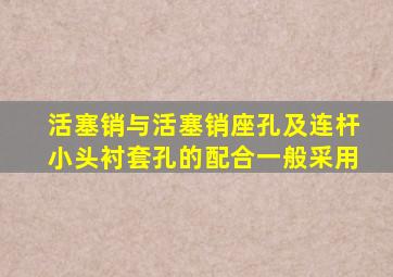 活塞销与活塞销座孔及连杆小头衬套孔的配合一般采用