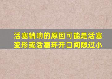 活塞销响的原因可能是活塞变形或活塞环开口间隙过小