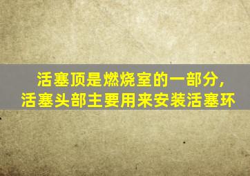 活塞顶是燃烧室的一部分,活塞头部主要用来安装活塞环