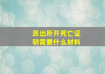 派出所开死亡证明需要什么材料