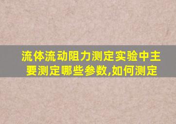 流体流动阻力测定实验中主要测定哪些参数,如何测定