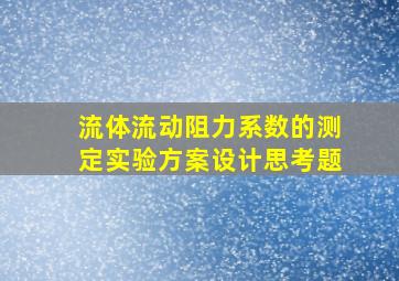 流体流动阻力系数的测定实验方案设计思考题