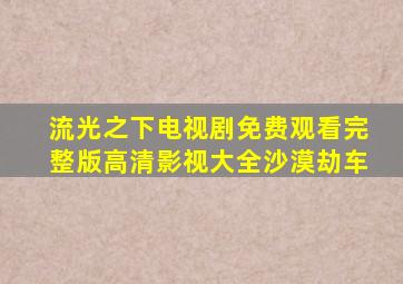 流光之下电视剧免费观看完整版高清影视大全沙漠劫车