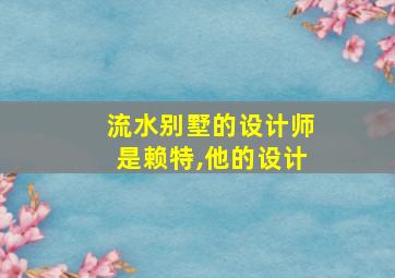 流水别墅的设计师是赖特,他的设计