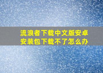 流浪者下载中文版安卓安装包下载不了怎么办