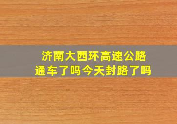 济南大西环高速公路通车了吗今天封路了吗