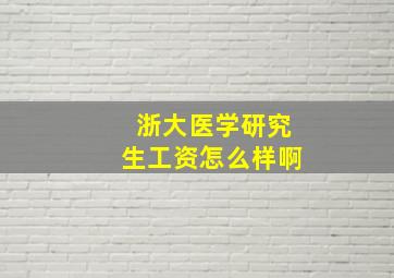 浙大医学研究生工资怎么样啊