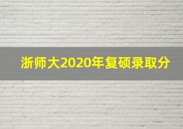 浙师大2020年复硕录取分