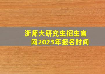 浙师大研究生招生官网2023年报名时间