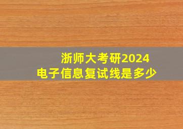 浙师大考研2024电子信息复试线是多少