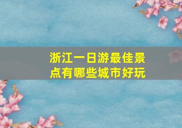 浙江一日游最佳景点有哪些城市好玩