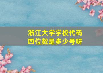 浙江大学学校代码四位数是多少号呀