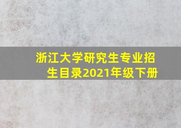 浙江大学研究生专业招生目录2021年级下册