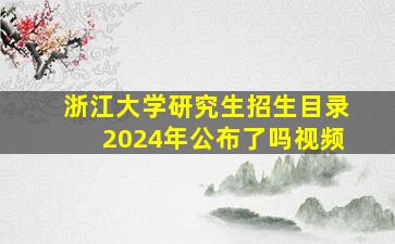 浙江大学研究生招生目录2024年公布了吗视频