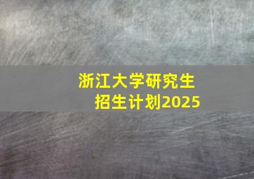 浙江大学研究生招生计划2025