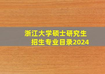 浙江大学硕士研究生招生专业目录2024