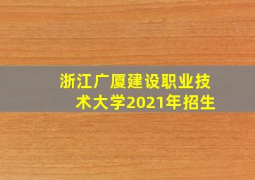 浙江广厦建设职业技术大学2021年招生