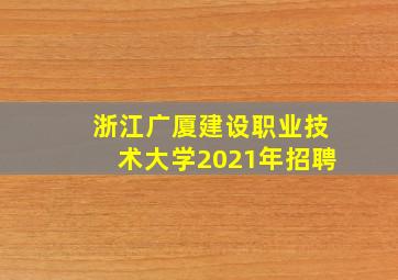 浙江广厦建设职业技术大学2021年招聘