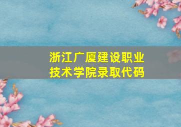 浙江广厦建设职业技术学院录取代码