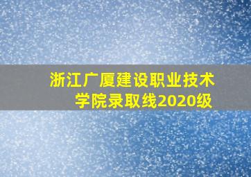 浙江广厦建设职业技术学院录取线2020级