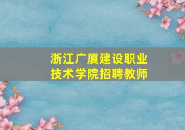 浙江广厦建设职业技术学院招聘教师