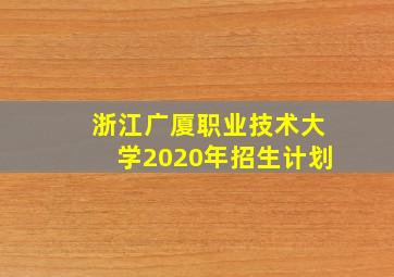 浙江广厦职业技术大学2020年招生计划