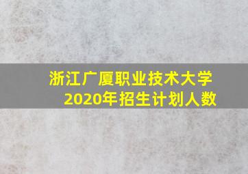 浙江广厦职业技术大学2020年招生计划人数