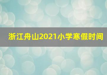 浙江舟山2021小学寒假时间