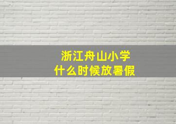 浙江舟山小学什么时候放暑假