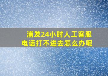 浦发24小时人工客服电话打不进去怎么办呢