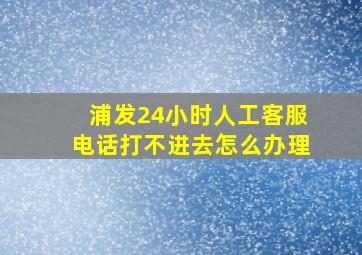 浦发24小时人工客服电话打不进去怎么办理