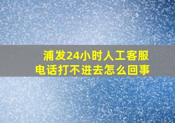 浦发24小时人工客服电话打不进去怎么回事