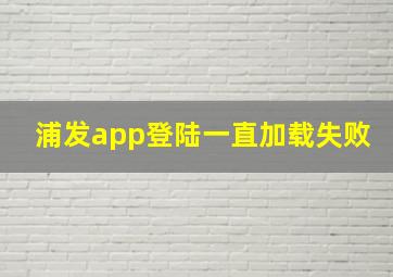 浦发app登陆一直加载失败